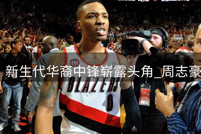 新生代华裔中锋崭露头角 周志豪接班姚明引热议